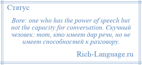 
    Bore: one who has the power of speech but not the capacity for conversation. Скучный человек: тот, кто имеет дар речи, но не имеет способностей к разговору.