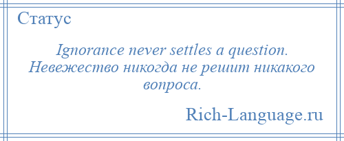 
    Ignorance never settles a question. Невежество никогда не решит никакого вопроса.