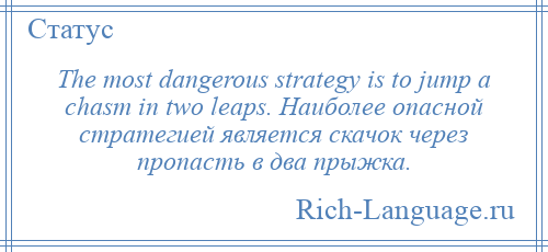 
    The most dangerous strategy is to jump a chasm in two leaps. Наиболее опасной стратегией является скачок через пропасть в два прыжка.