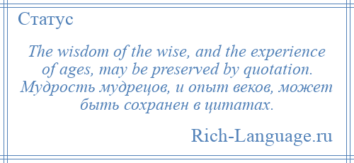 
    The wisdom of the wise, and the experience of ages, may be preserved by quotation. Мудрость мудрецов, и опыт веков, может быть сохранен в цитатах.