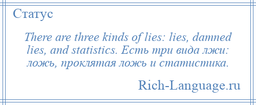 
    There are three kinds of lies: lies, damned lies, and statistics. Есть три вида лжи: ложь, проклятая ложь и статистика.