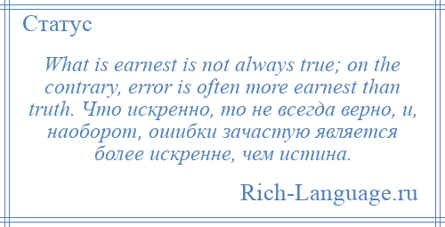 
    What is earnest is not always true; on the contrary, error is often more earnest than truth. Что искренно, то не всегда верно, и, наоборот, ошибки зачастую является более искренне, чем истина.