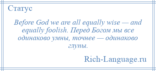 
    Before God we are all equally wise — and equally foolish. Перед Богом мы все одинаково умны, точнее — одинаково глупы.