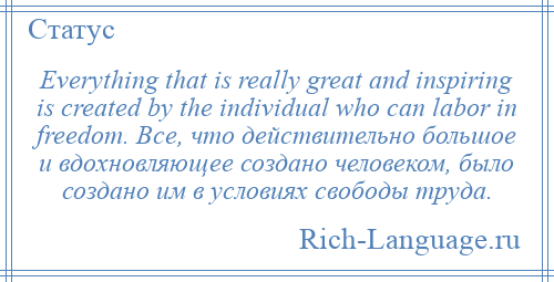 
    Everything that is really great and inspiring is created by the individual who can labor in freedom. Все, что действительно большое и вдохновляющее создано человеком, было создано им в условиях свободы труда.