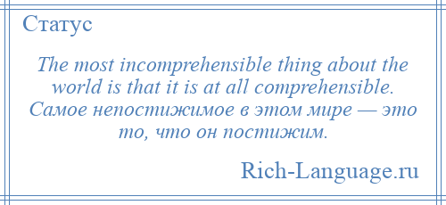 
    The most incomprehensible thing about the world is that it is at all comprehensible. Самое непостижимое в этом мире — это то, что он постижим.