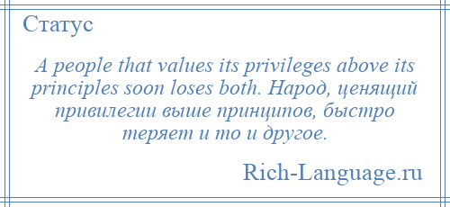 
    A people that values its privileges above its principles soon loses both. Народ, ценящий привилегии выше принципов, быстро теряет и то и другое.