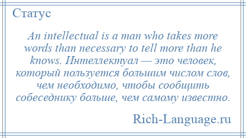 
    An intellectual is a man who takes more words than necessary to tell more than he knows. Интеллектуал — это человек, который пользуется большим числом слов, чем необходимо, чтобы сообщить собеседнику больше, чем самому известно.