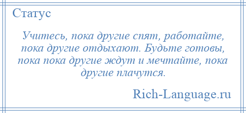 
    Учитесь, пока другие спят, работайте, пока другие отдыхают. Будьте готовы, пока пока другие ждут и мечтайте, пока другие плачутся.