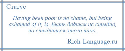 
    Having been poor is no shame, but being ashamed of it, is. Быть бедным не стыдно, но стыдиться этого надо.