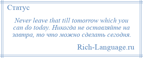 
    Never leave that till tomorrow which you can do today. Никогда не оставляйте на завтра, то что можно сделать сегодня.