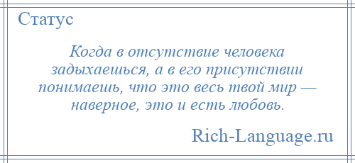 
    Когда в отсутствие человека задыхаешься, а в его присутствии понимаешь, что это весь твой мир — наверное, это и есть любовь.