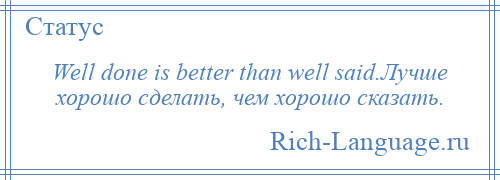 
    Well done is better than well said.Лучше хорошо сделать, чем хорошо сказать.