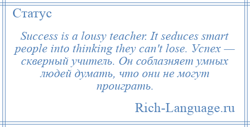 
    Success is a lousy teacher. It seduces smart people into thinking they can't lose. Успех — скверный учитель. Он соблазняет умных людей думать, что они не могут проиграть.