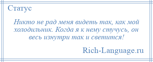 
    Никто не рад меня видеть так, как мой холодильник. Когда я к нему стучусь, он весь изнутри так и светится!