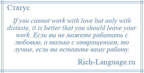 
    If you cannot work with love but only with distaste, it is better that you should leave your work. Если вы не можете работать с любовью, а только с отвращением, то лучше, если вы оставите вашу работу.