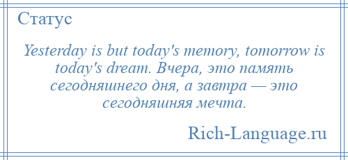 
    Yesterday is but today's memory, tomorrow is today's dream. Вчера, это память сегодняшнего дня, а завтра — это сегодняшняя мечта.