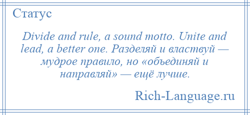 
    Divide and rule, a sound motto. Unite and lead, a better one. Разделяй и властвуй — мудрое правило, но «объединяй и направляй» — ещё лучше.