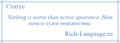 
    Nothing is worse than active ignorance. Нет ничего хуже невежества.