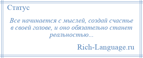
    Все начинается с мыслей, создай счастье в своей голове, и оно обязательно станет реальностью...