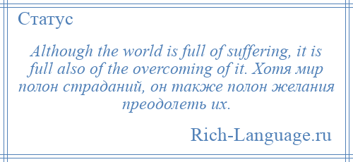 
    Although the world is full of suffering, it is full also of the overcoming of it. Хотя мир полон страданий, он также полон желания преодолеть их.