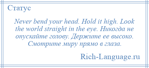 
    Never bend your head. Hold it high. Look the world straight in the eye. Никогда не опускайте голову. Держите ее высоко. Смотрите миру прямо в глаза.