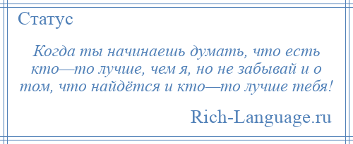 
    Когда ты начинаешь думать, что есть кто—то лучше, чем я, но не забывай и о том, что найдётся и кто—то лучше тебя!