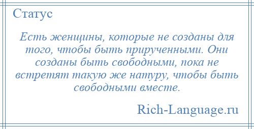 
    Есть женщины, которые не созданы для того, чтобы быть прирученными. Они созданы быть свободными, пока не встретят такую же натуру, чтобы быть свободными вместе.