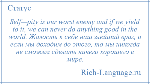 
    Self—pity is our worst enemy and if we yield to it, we can never do anything good in the world. Жалость к себе наш злейший враг, и если мы доходим до этого, то мы никогда не сможем сделать ничего хорошего в мире.