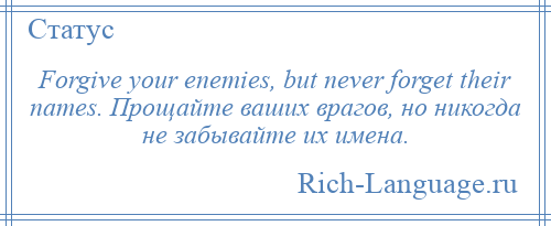 
    Forgive your enemies, but never forget their names. Прощайте ваших врагов, но никогда не забывайте их имена.