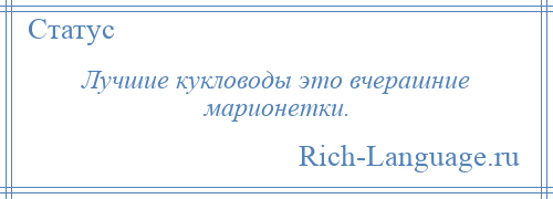 
    Лучшие кукловоды это вчерашние марионетки.