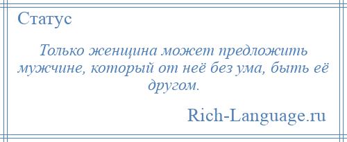 
    Только женщина может предложить мужчине, который от неё без ума, быть её другом.