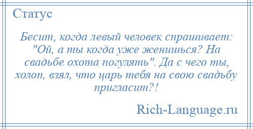 
    Бесит, когда левый человек спрашивает: Ой, а ты когда уже женишься? На свадьбе охота погулять . Да с чего ты, холоп, взял, что царь тебя на свою свадьбу пригласит?!