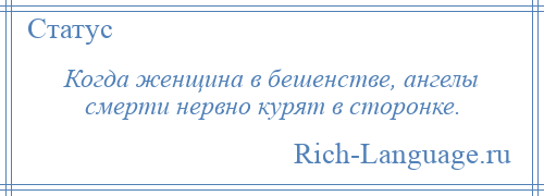 
    Когда женщина в бешенстве, ангелы смерти нервно курят в сторонке.