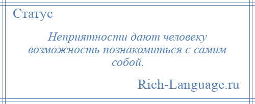 
    Неприятности дают человеку возможность познакомиться с самим собой.