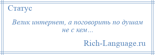 
    Велик интернет, а поговорить по душам не с кем…