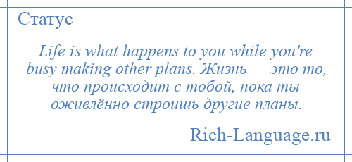 
    Life is what happens to you while you're busy making other plans. Жизнь — это то, что происходит с тобой, пока ты оживлённо строишь другие планы.