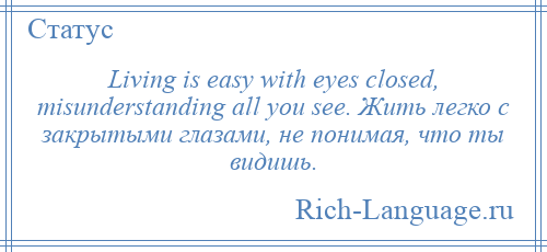 
    Living is easy with eyes closed, misunderstanding all you see. Жить легко с закрытыми глазами, не понимая, что ты видишь.