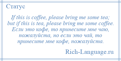 
    If this is coffee, please bring me some tea; but if this is tea, please bring me some coffee. Если это кофе, то принесите мне чаю, пожалуйста, но если это чай, то принесите мне кофе, пожалуйста.