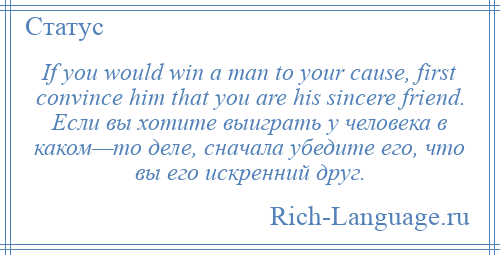 
    If you would win a man to your cause, first convince him that you are his sincere friend. Если вы хотите выиграть у человека в каком—то деле, сначала убедите его, что вы его искренний друг.