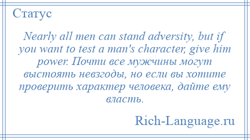 
    Nearly all men can stand adversity, but if you want to test a man's character, give him power. Почти все мужчины могут выстоять невзгоды, но если вы хотите проверить характер человека, дайте ему власть.