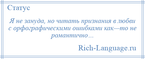 
    Я не зануда, но читать признания в любви с орфографическими ошибками как—то не романтично…