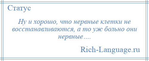 
    Ну и хорошо, что нервные клетки не восстанавливаются, а то уж больно они нервные….