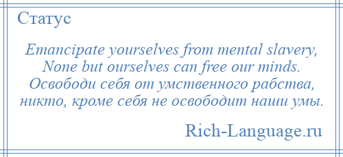 
    Emancipate yourselves from mental slavery, None but ourselves can free our minds. Освободи себя от умственного рабства, никто, кроме себя не освободит наши умы.