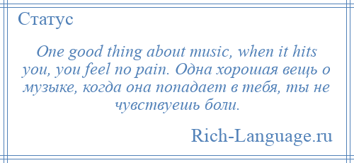 
    One good thing about music, when it hits you, you feel no pain. Одна хорошая вещь о музыке, когда она попадает в тебя, ты не чувствуешь боли.