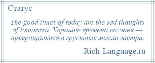 
    The good times of today are the sad thoughts of tomorrow. Хорошие времена сегодня — превращаются в грустные мысли завтра.