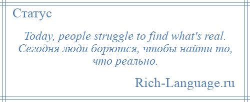 
    Today, people struggle to find what's real. Сегодня люди борются, чтобы найти то, что реально.