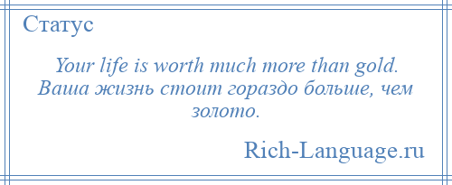
    Your life is worth much more than gold. Ваша жизнь стоит гораздо больше, чем золото.