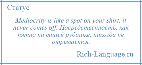 
    Mediocrity is like a spot on your shirt, it never comes off. Посредственность, как пятно на вашей рубашке, никогда не отрывается.