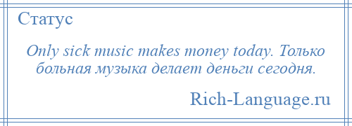 
    Only sick music makes money today. Только больная музыка делает деньги сегодня.