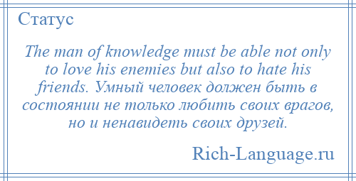 
    The man of knowledge must be able not only to love his enemies but also to hate his friends. Умный человек должен быть в состоянии не только любить своих врагов, но и ненавидеть своих друзей.